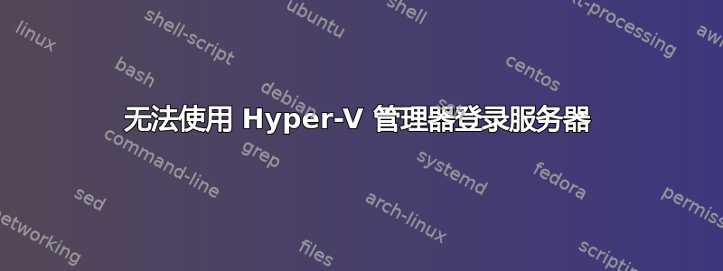 无法使用 Hyper-V 管理器登录服务器