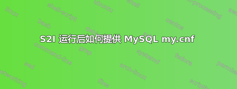 S2I 运行后如何提供 MySQL my.cnf