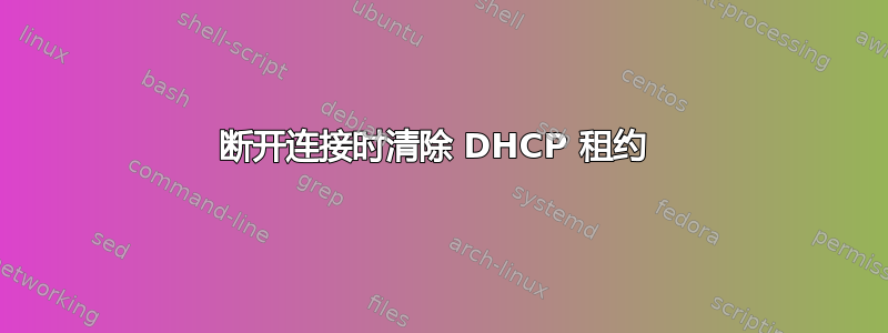 断开连接时清除 DHCP 租约 