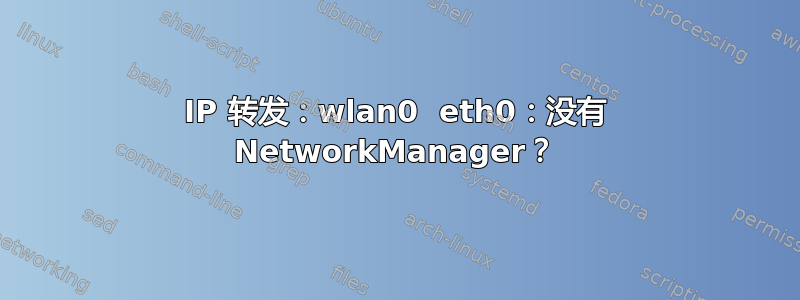 IP 转发：wlan0  eth0：没有 NetworkManager？