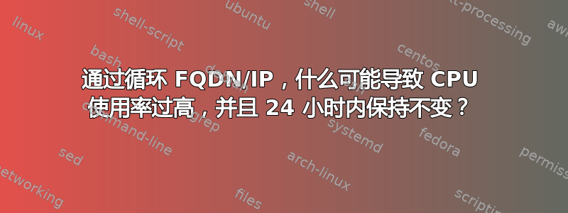 通过循环 FQDN/IP，什么可能导致 CPU 使用率过高，并且 24 小时内保持不变？