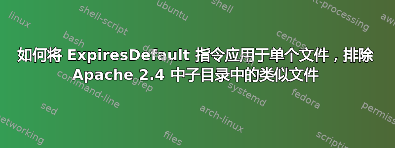 如何将 ExpiresDefault 指令应用于单个文件，排除 Apache 2.4 中子目录中的类似文件