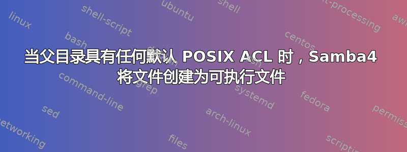 当父目录具有任何默认 POSIX ACL 时，Samba4 将文件创建为可执行文件