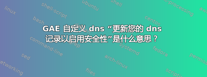 GAE 自定义 dns “更新您的 dns 记录以启用安全性”是什么意思？