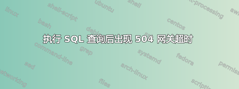 执行 SQL 查询后出现 504 网关超时