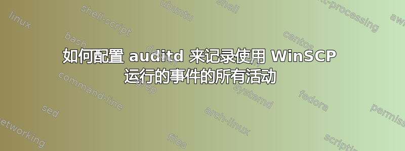 如何配置 auditd 来记录使用 WinSCP 运行的事件的所有活动