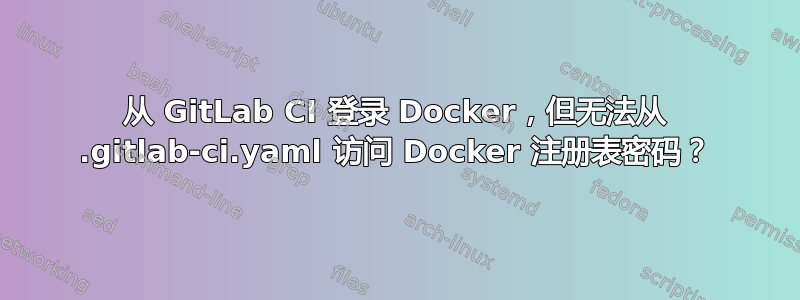 从 GitLab CI 登录 Docker，但无法从 .gitlab-ci.yaml 访问 Docker 注册表密码？