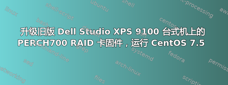 升级旧版 Dell Studio XPS 9100 台式机上的 PERCH700 RAID 卡固件，运行 CentOS 7.5 