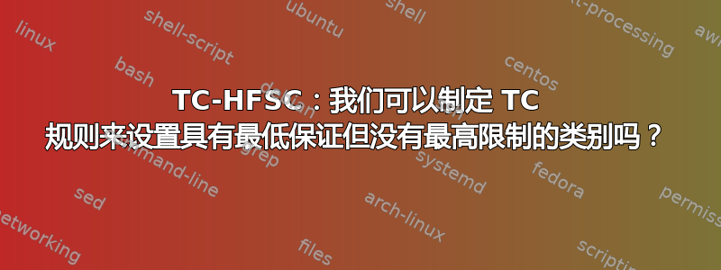 TC-HFSC：我们可以制定 TC 规则来设置具有最低保证但没有最高限制的类别吗？