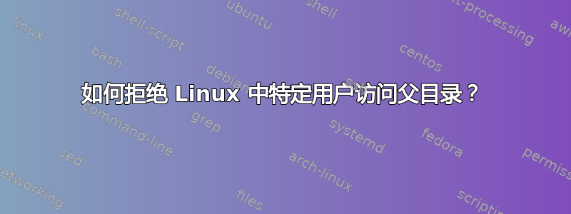 如何拒绝 Linux 中特定用户访问父目录？