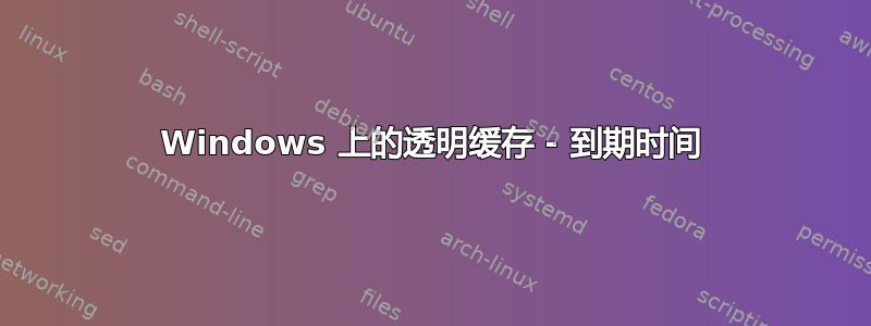 Windows 上的透明缓存 - 到期时间