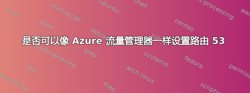 是否可以像 Azure 流量管理器一样设置路由 53