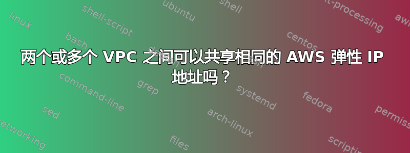 两个或多个 VPC 之间可以共享相同的 AWS 弹性 IP 地址吗？