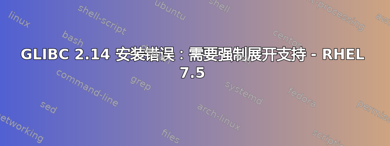 GLIBC 2.14 安装错误：需要强制展开支持 - RHEL 7.5