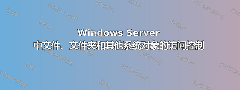 Windows Server 中文件、文件夹和其他系统对象的访问控制