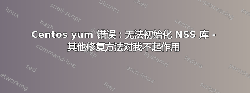 Centos yum 错误：无法初始化 NSS 库 - 其他修复方法对我不起作用