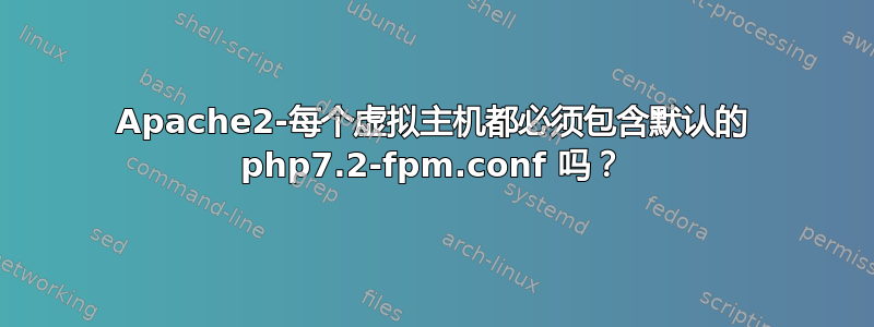 Apache2-每个虚拟主机都必须包含默认的 php7.2-fpm.conf 吗？