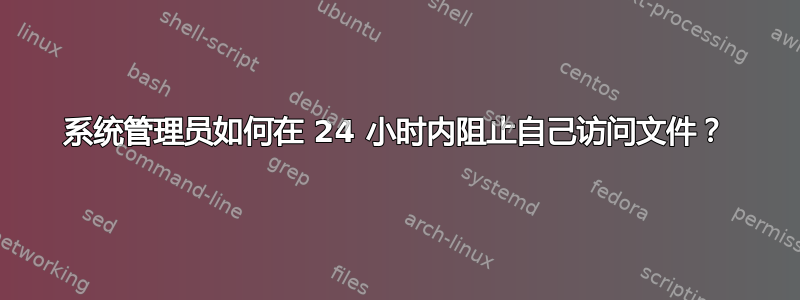 系统管理员如何在 24 小时内阻止自己访问文件？