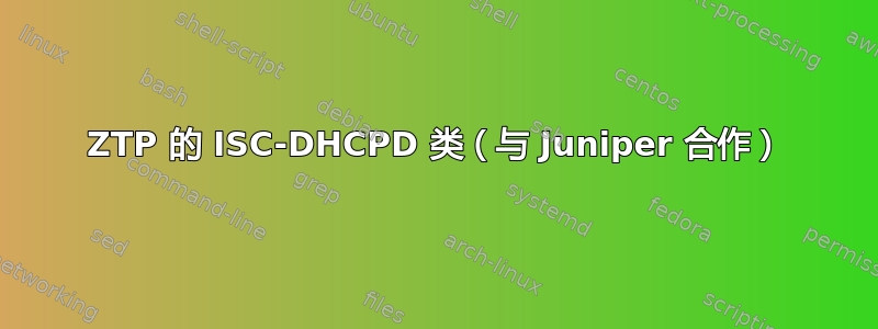 ZTP 的 ISC-DHCPD 类（与 Juniper 合作）