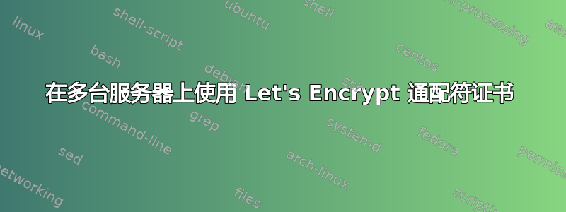 在多台服务器上使用 Let's Encrypt 通配符证书