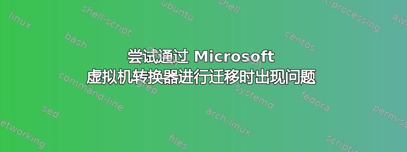 尝试通过 Microsoft 虚拟机转换器进行迁移时出现问题