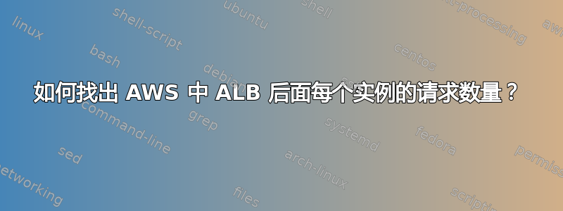 如何找出 AWS 中 ALB 后面每个实例的请求数量？