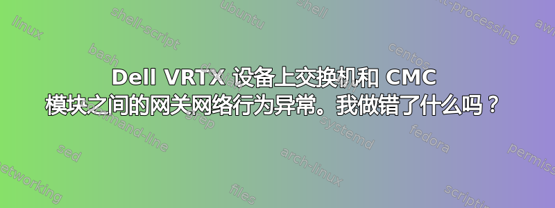 Dell VRTX 设备上交换机和 CMC 模块之间的网关网络行为异常。我做错了什么吗？