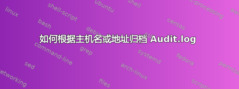 如何根据主机名或地址归档 Audit.log