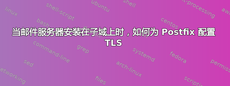 当邮件服务器安装在子域上时，如何为 Postfix 配置 TLS