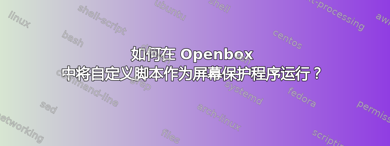 如何在 Openbox 中将自定义脚本作为屏幕保护程序运行？