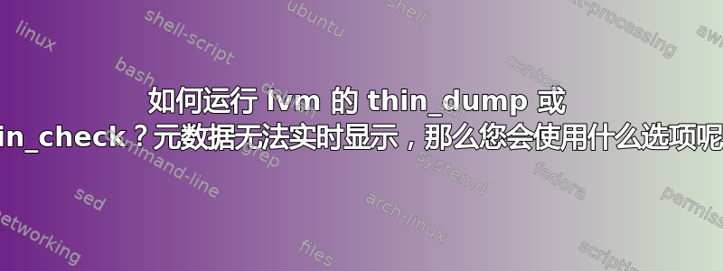 如何运行 lvm 的 thin_dump 或 thin_check？元数据无法实时显示，那么您会使用什么选项呢？