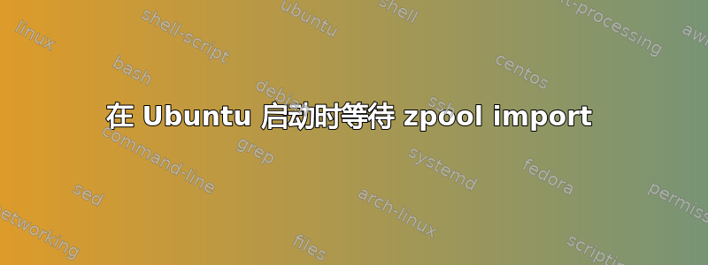 在 Ubuntu 启动时等待 zpool import