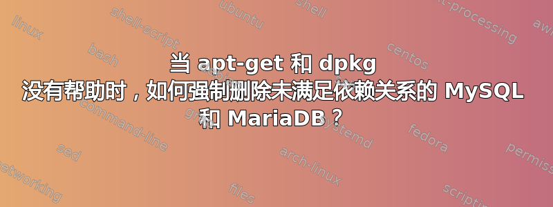 当 apt-get 和 dpkg 没有帮助时，如何强制删除未满足依赖关系的 MySQL 和 MariaDB？