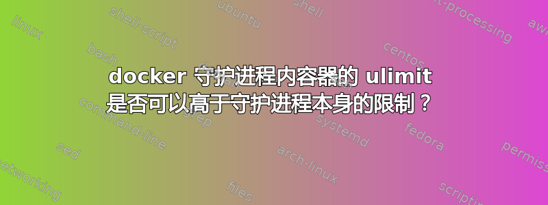 docker 守护进程内容器的 ulimit 是否可以高于守护进程本身的限制？