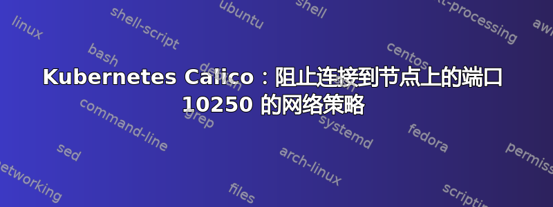 Kubernetes Calico：阻止连接到节点上的端口 10250 的网络策略