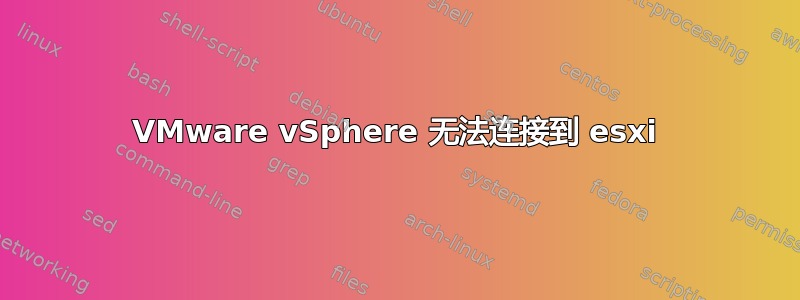 VMware vSphere 无法连接到 esxi