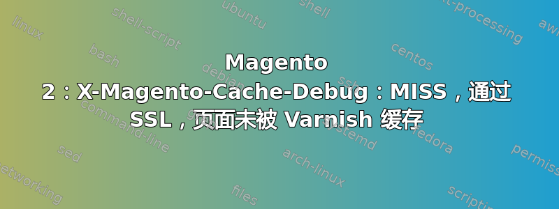 Magento 2：X-Magento-Cache-Debug：MISS，通过 SSL，页面未被 Varnish 缓存