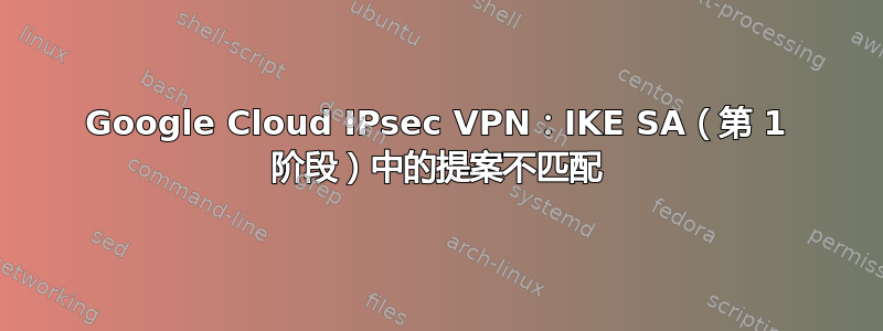 Google Cloud IPsec VPN：IKE SA（第 1 阶段）中的提案不匹配