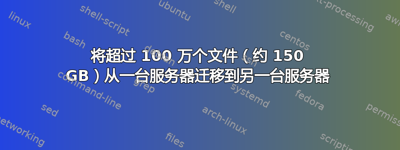 将超过 100 万个文件（约 150 GB）从一台服务器迁移到另一台服务器