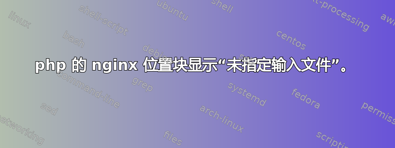 php 的 nginx 位置块显示“未指定输入文件”。