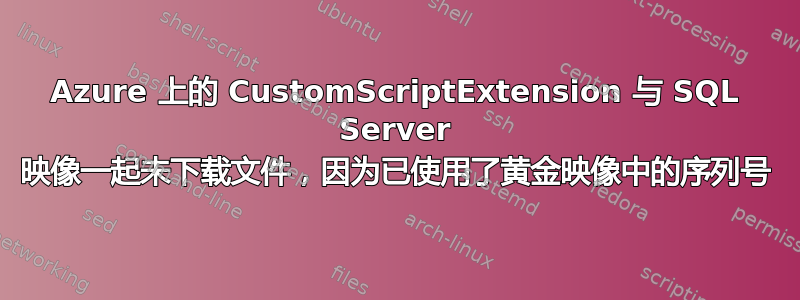 Azure 上的 CustomScriptExtension 与 SQL Server 映像一起未下载文件，因为已使用了黄金映像中的序列号