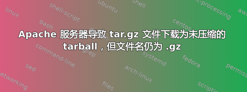 Apache 服务器导致 tar.gz 文件下载为未压缩的 tarball，但文件名仍为 .gz