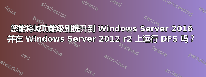 您能将域功能级别提升到 Windows Server 2016 并在 Windows Server 2012 r2 上运行 DFS 吗？