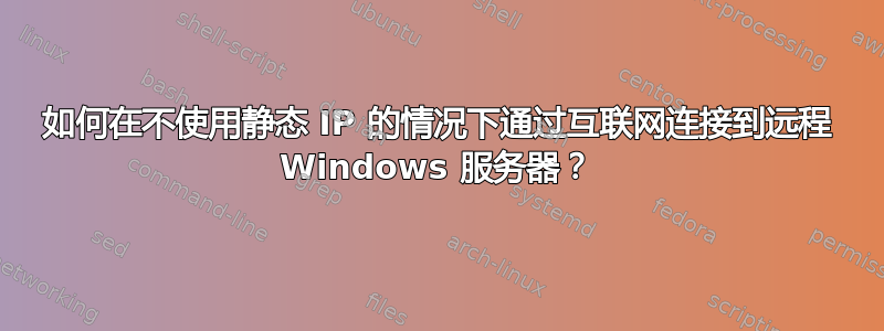 如何在不使用静态 IP 的情况下通过互联网连接到远程 Windows 服务器？