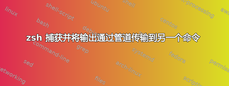 zsh 捕获并将输出通过管道传输到另一个命令