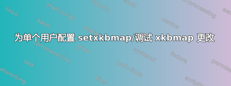 为单个用户配置 setxkbmap/调试 xkbmap 更改