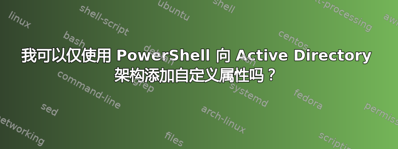 我可以仅使用 PowerShell 向 Active Directory 架构添加自定义属性吗？