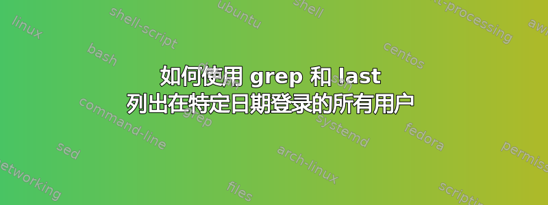 如何使用 grep 和 last 列出在特定日期登录的所有用户