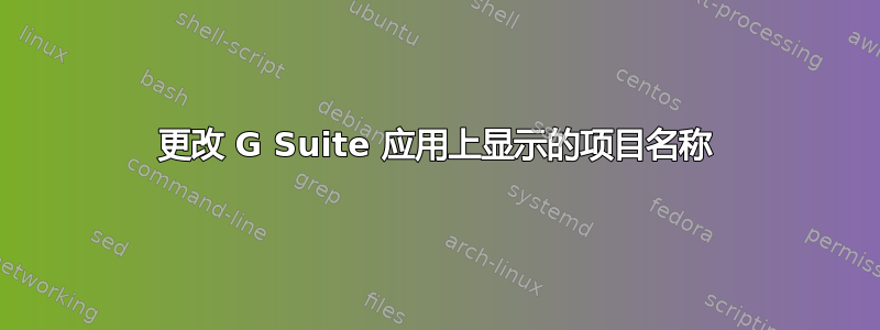 更改 G Suite 应用上显示的项目名称