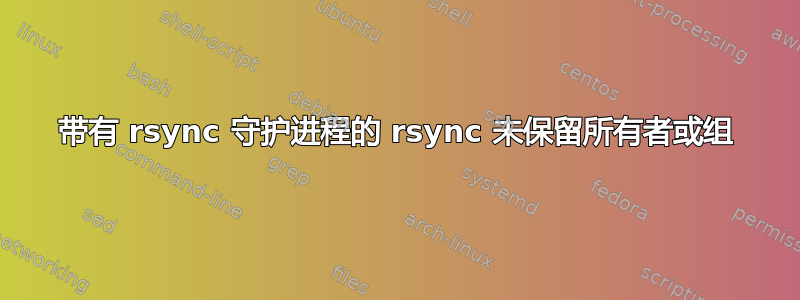 带有 rsync 守护进程的 rsync 未保留所有者或组